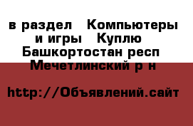  в раздел : Компьютеры и игры » Куплю . Башкортостан респ.,Мечетлинский р-н